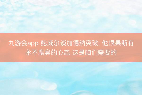 九游会app 鲍威尔谈加德纳突破: 他很果断有永不腐臭的心态 这是咱们需要的