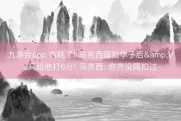 九游会app 内耗了! 马克西隔扣华子后&VJ只给他打6分! 马克西: 你齐没隔扣过