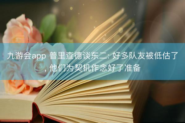 九游会app 普里查德谈东二: 好多队友被低估了, 他们为契机作念好了准备