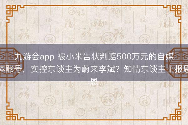 九游会app 被小米告状判赔500万元的自媒体账号，实控东谈主为蔚来李斌？知情东谈主士报恩