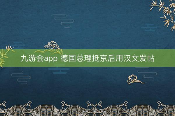 九游会app 德国总理抵京后用汉文发帖