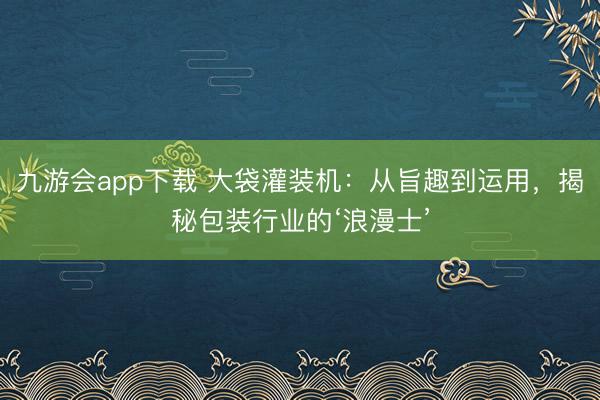九游会app下载 大袋灌装机：从旨趣到运用，揭秘包装行业的‘浪漫士’