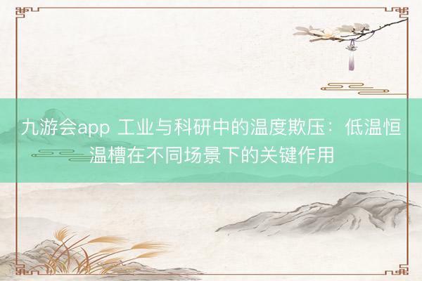 九游会app 工业与科研中的温度欺压：低温恒温槽在不同场景下的关键作用