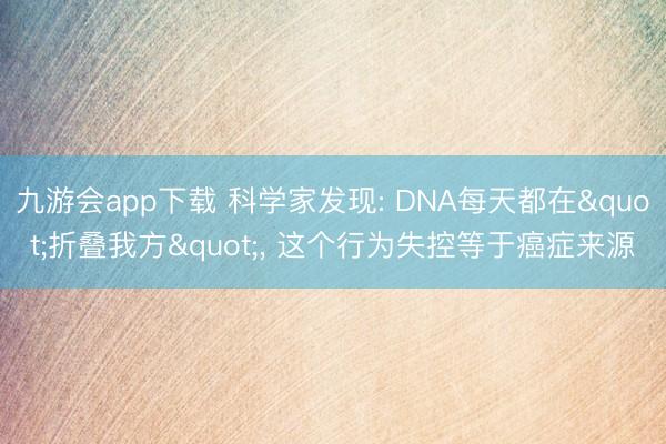 九游会app下载 科学家发现: DNA每天都在"折叠我方"， 这个行为失控等于癌症来源