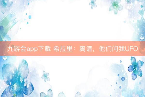 九游会app下载 希拉里:离谱,他们问我UFO