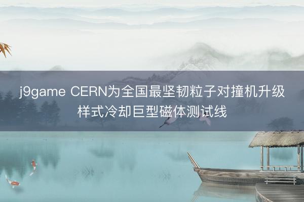 j9game CERN为全国最坚韧粒子对撞机升级样式冷却巨型磁体测试线