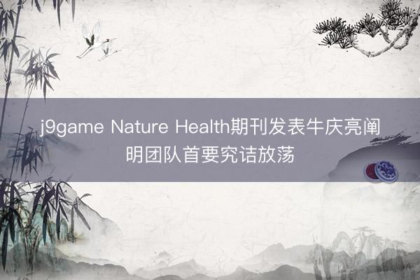 j9game Nature Health期刊发表牛庆亮阐明团队首要究诘放荡
