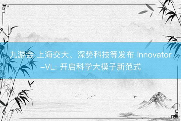 九游会 上海交大、深势科技等发布 Innovator-VL: 开启科学大模子新范式
