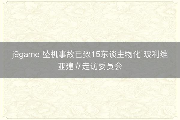 j9game 坠机事故已致15东谈主物化 玻利维亚建立走访委员会