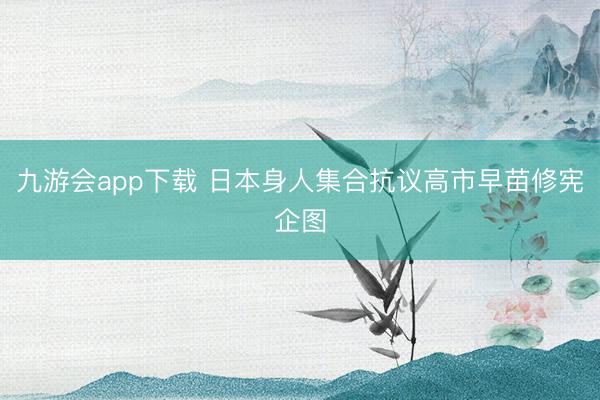 九游会app下载 日本身人集合抗议高市早苗修宪企图