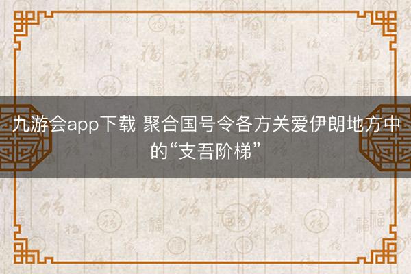 九游会app下载 聚合国号令各方关爱伊朗地方中的“支吾阶梯”