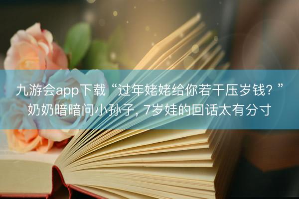 九游会app下载 “过年姥姥给你若干压岁钱? ”奶奶暗暗问小孙子, 7岁娃的回话太有分寸