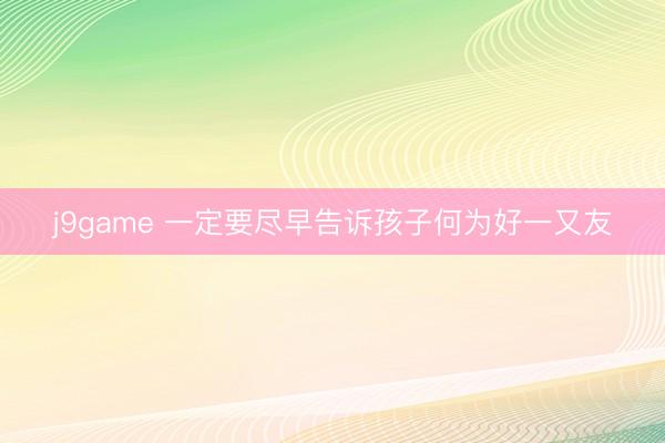 j9game 一定要尽早告诉孩子何为好一又友
