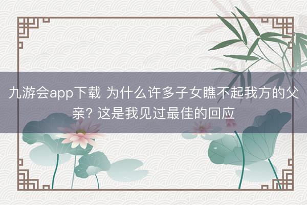 九游会app下载 为什么许多子女瞧不起我方的父亲? 这是我见过最佳的回应