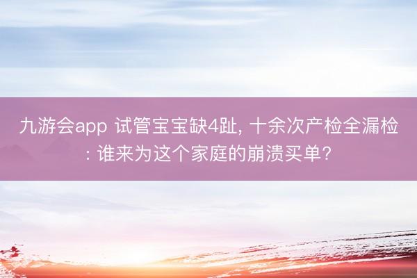 九游会app 试管宝宝缺4趾, 十余次产检全漏检: 谁来为这个家庭的崩溃买单?