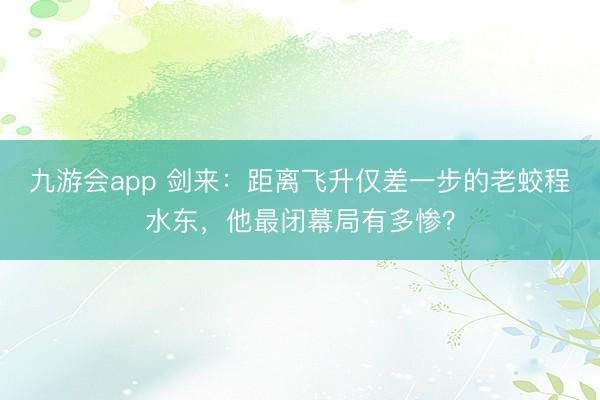九游会app 剑来：距离飞升仅差一步的老蛟程水东，他最闭幕局有多惨？