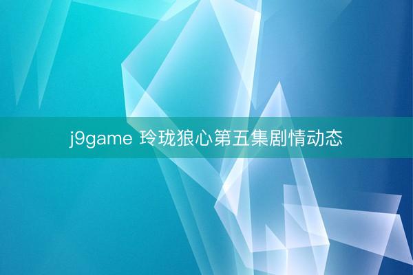 j9game 玲珑狼心第五集剧情动态