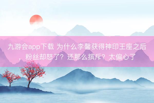 九游会app下载 为什么李馨获得神印王座之后，粉丝却怒了？还那么摈斥？太偏心了