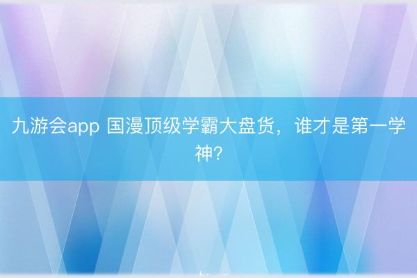 九游会app 国漫顶级学霸大盘货，谁才是第一学神？
