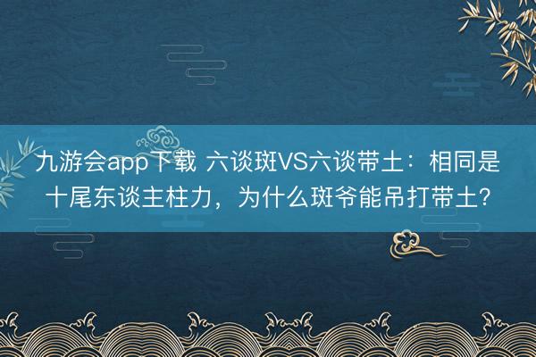 九游会app下载 六谈斑VS六谈带土：相同是十尾东谈主柱力，为什么斑爷能吊打带土？