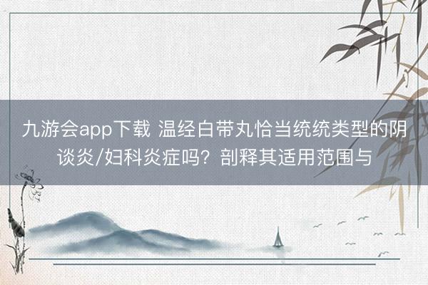 九游会app下载 温经白带丸恰当统统类型的阴谈炎/妇科炎症吗？剖释其适用范围与