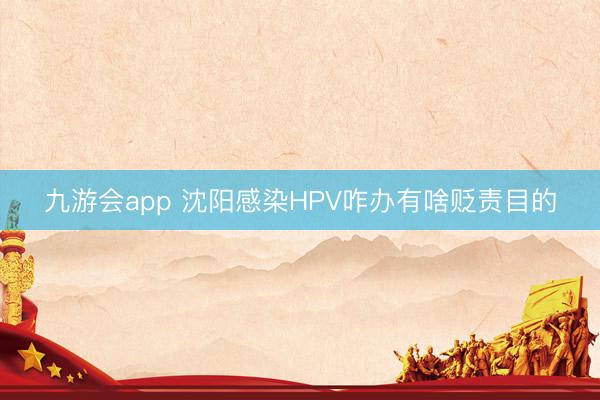九游会app 沈阳感染HPV咋办有啥贬责目的