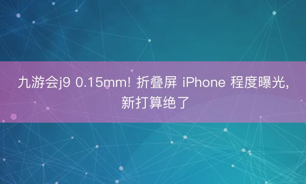 九游会j9 0.15mm! 折叠屏 iPhone 程度曝光， 新打算绝了