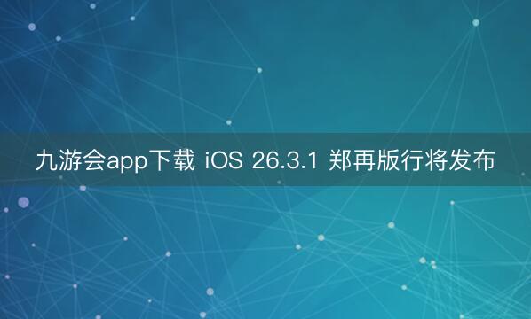 九游会app下载 iOS 26.3.1 郑再版行将发布