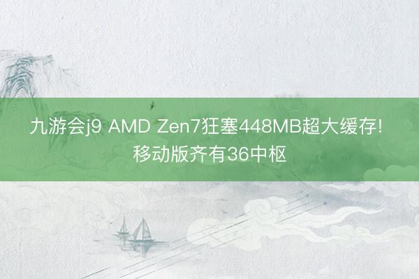 九游会j9 AMD Zen7狂塞448MB超大缓存! 移动版齐有36中枢