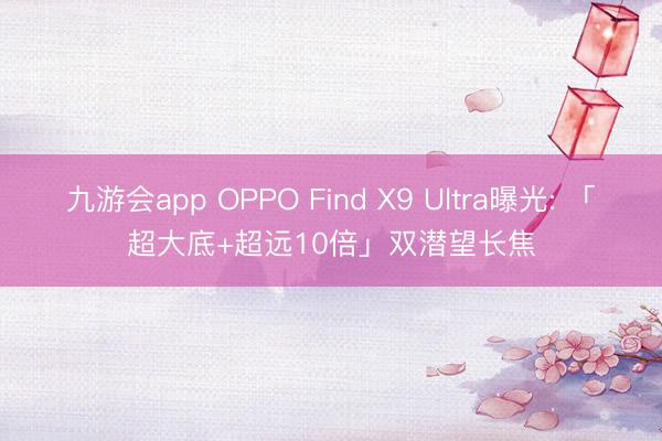 九游会app OPPO Find X9 Ultra曝光: 「超大底+超远10倍」双潜望长焦