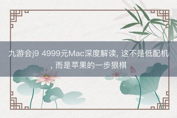 九游会j9 4999元Mac深度解读， 这不是低配机， 而是苹果的一步狠棋