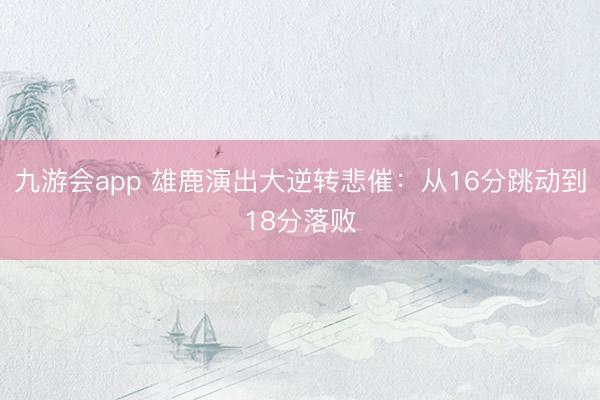 九游会app 雄鹿演出大逆转悲催：从16分跳动到18分落败
