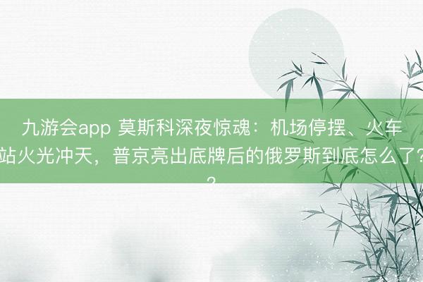 九游会app 莫斯科深夜惊魂：机场停摆、火车站火光冲天，普京亮出底牌后的俄罗斯到底怎么了？