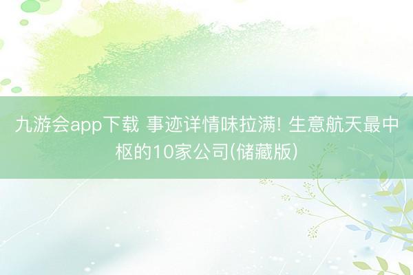 九游会app下载 事迹详情味拉满! 生意航天最中枢的10家公司(储藏版)