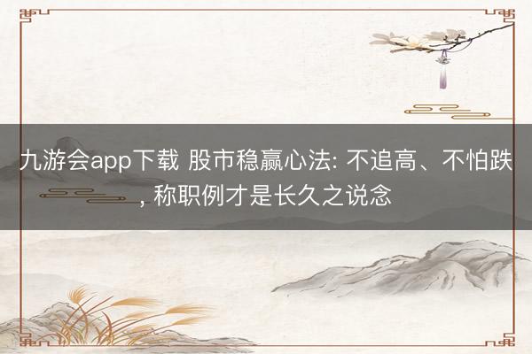 九游会app下载 股市稳赢心法: 不追高、不怕跌, 称职例才是长久之说念
