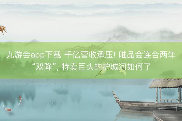 九游会app下载 千亿营收承压! 唯品会连合两年“双降”， 特卖巨头的护城河如何了