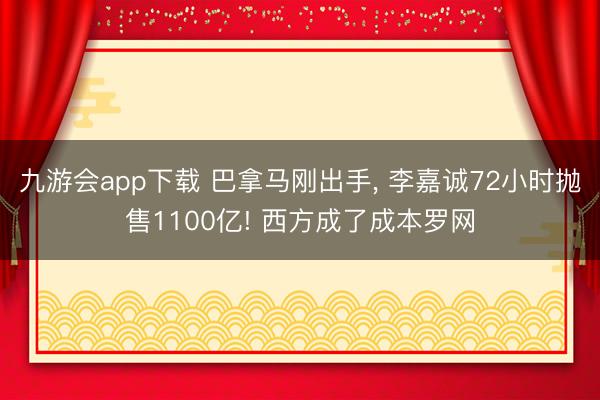 九游会app下载 巴拿马刚出手, 李嘉诚72小时抛售1100亿! 西方成了成本罗网