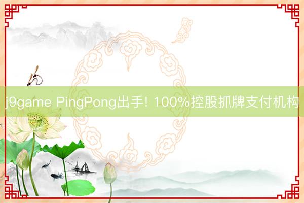 j9game PingPong出手! 100%控股抓牌支付机构