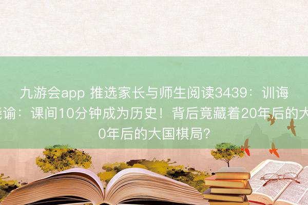 九游会app 推选家长与师生阅读3439：训诲部片刻晓谕：课间10分钟成为历史！背后竟藏着20年后的大国棋局？