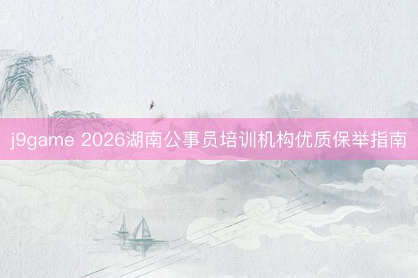 j9game 2026湖南公事员培训机构优质保举指南