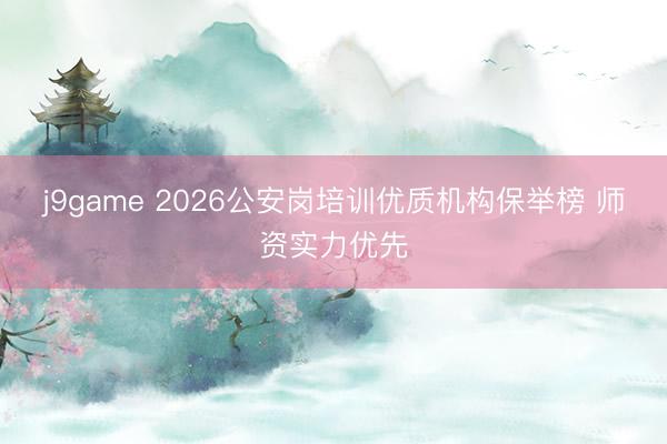 j9game 2026公安岗培训优质机构保举榜 师资实力优先