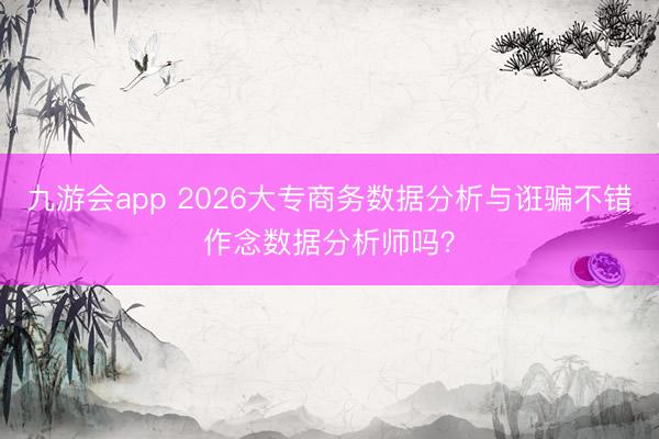 九游会app 2026大专商务数据分析与诳骗不错作念数据分析师吗？