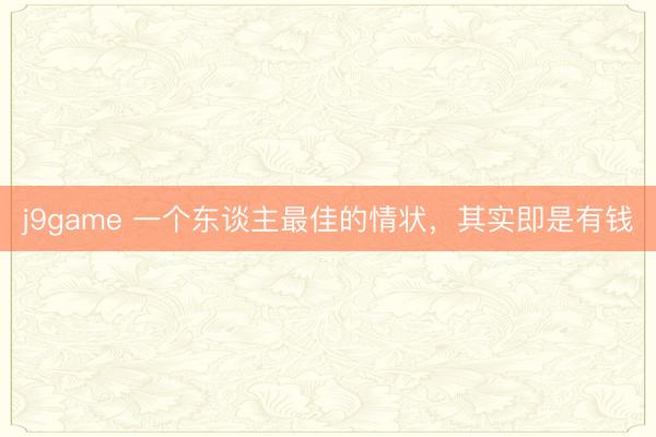 j9game 一个东谈主最佳的情状，其实即是有钱