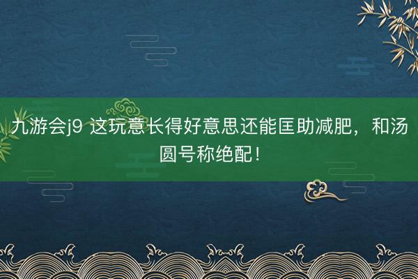 九游会j9 这玩意长得好意思还能匡助减肥，和汤圆号称绝配！
