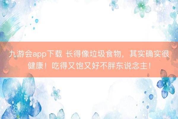 九游会app下载 长得像垃圾食物，其实确实很健康！吃得又饱又好不胖东说念主！