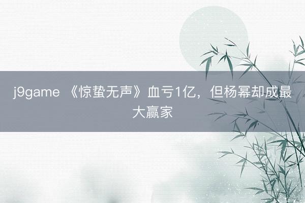 j9game 《惊蛰无声》血亏1亿，但杨幂却成最大赢家