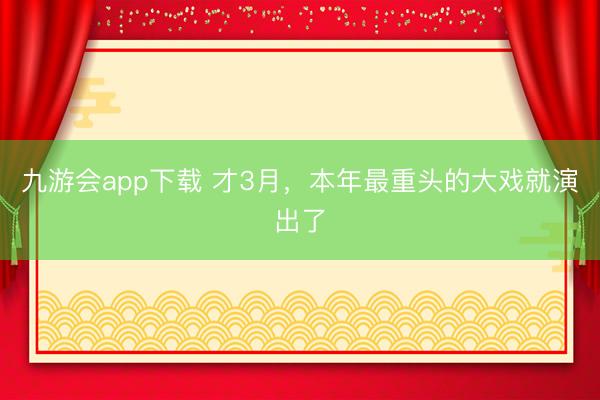 九游会app下载 才3月，本年最重头的大戏就演出了