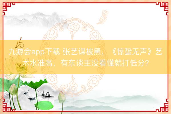 九游会app下载 张艺谋被黑，《惊蛰无声》艺术水准高，有东谈主没看懂就打低分？