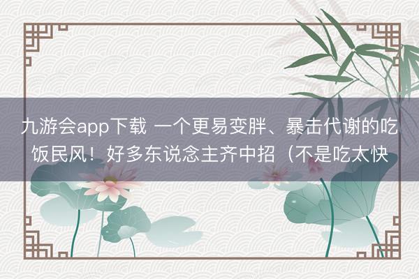 九游会app下载 一个更易变胖、暴击代谢的吃饭民风！好多东说念主齐中招（不是吃太快