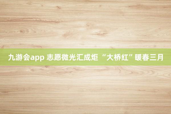 九游会app 志愿微光汇成炬 “大桥红”暖春三月